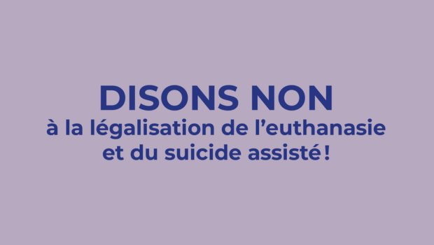 Disons NON à la législation de l&rsquo;euthanasie et du suicide assisté !
